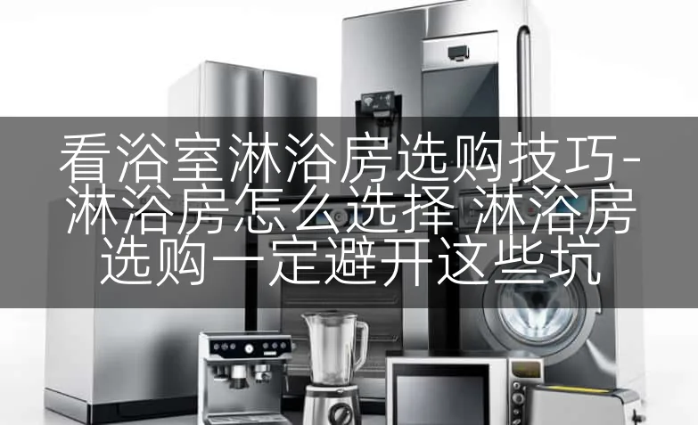 看浴室淋浴房选购技巧-淋浴房怎么选择 淋浴房选购一定避开这些坑