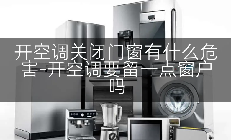 开空调关闭门窗有什么危害-开空调要留一点窗户吗