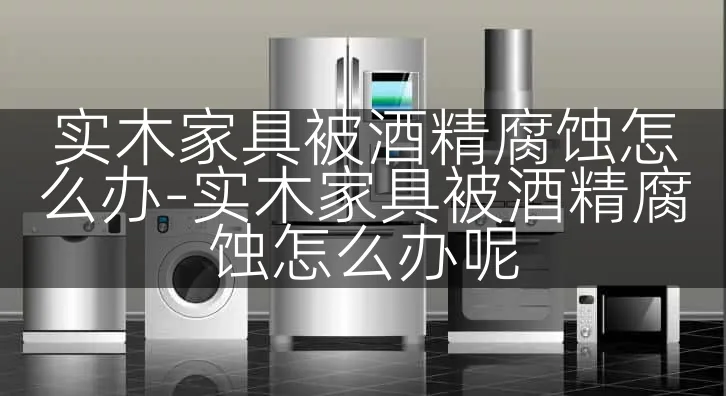 实木家具被酒精腐蚀怎么办-实木家具被酒精腐蚀怎么办呢