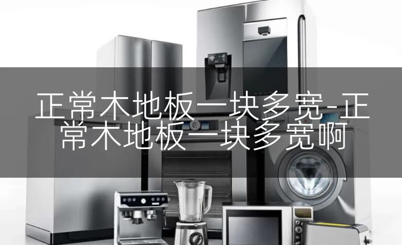 正常木地板一块多宽-正常木地板一块多宽啊