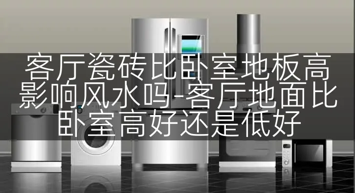 客厅瓷砖比卧室地板高影响风水吗-客厅地面比卧室高好还是低好