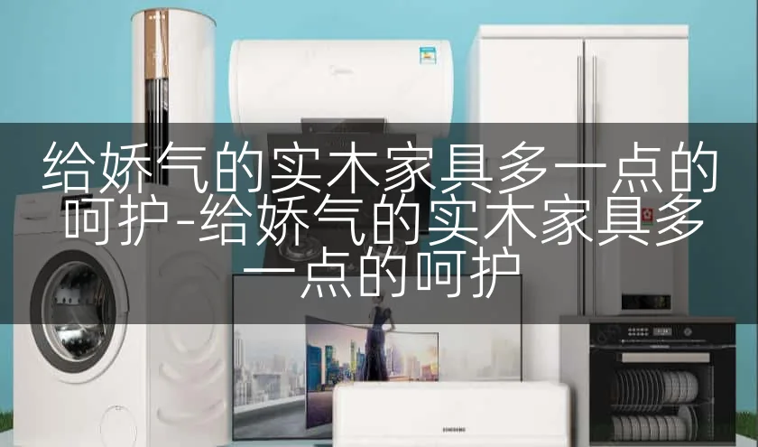 给娇气的实木家具多一点的呵护-给娇气的实木家具多一点的呵护