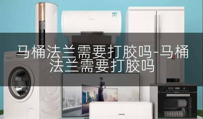 马桶法兰需要打胶吗-马桶法兰需要打胶吗