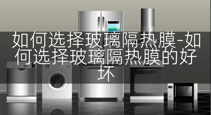 如何选择玻璃隔热膜-如何选择玻璃隔热膜的好坏