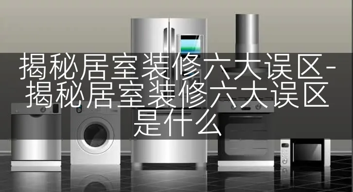 揭秘居室装修六大误区-揭秘居室装修六大误区是什么