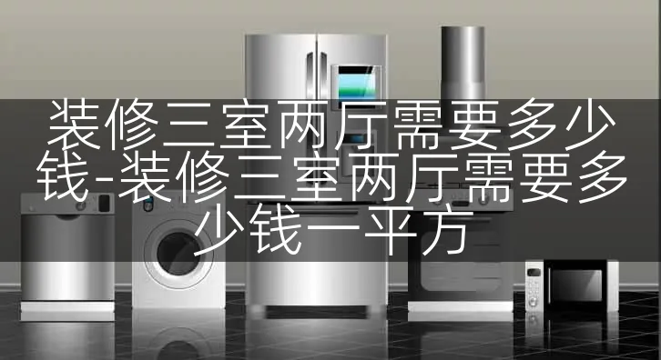装修三室两厅需要多少钱-装修三室两厅需要多少钱一平方