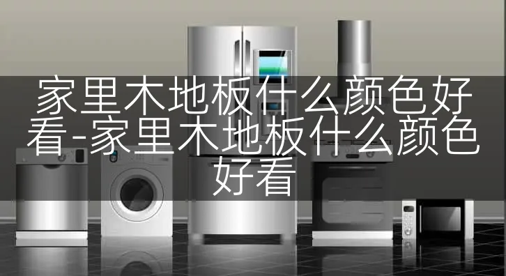 家里木地板什么颜色好看-家里木地板什么颜色好看