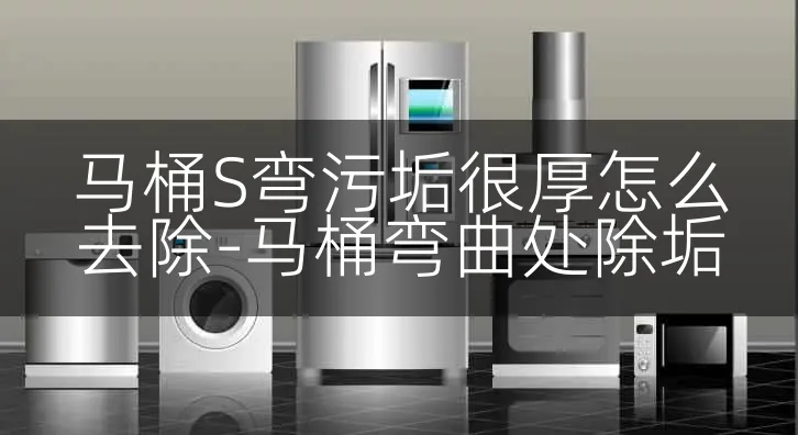 马桶S弯污垢很厚怎么去除-马桶弯曲处除垢