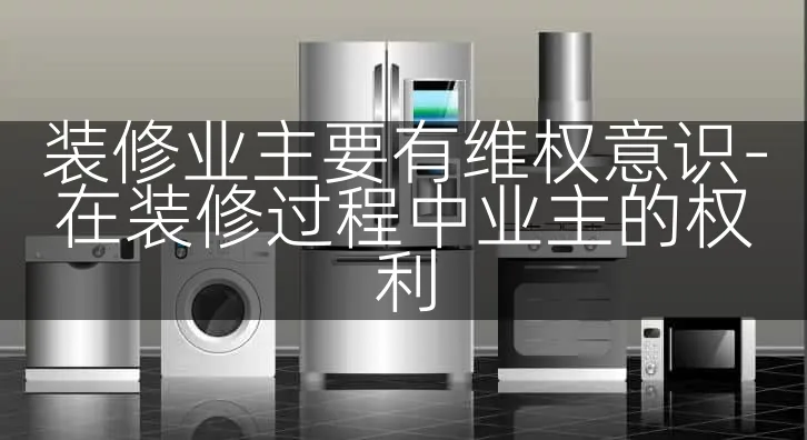 装修业主要有维权意识-在装修过程中业主的权利