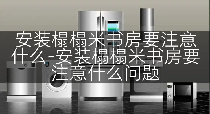 安装榻榻米书房要注意什么-安装榻榻米书房要注意什么问题