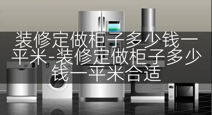 装修定做柜子多少钱一平米-装修定做柜子多少钱一平米合适