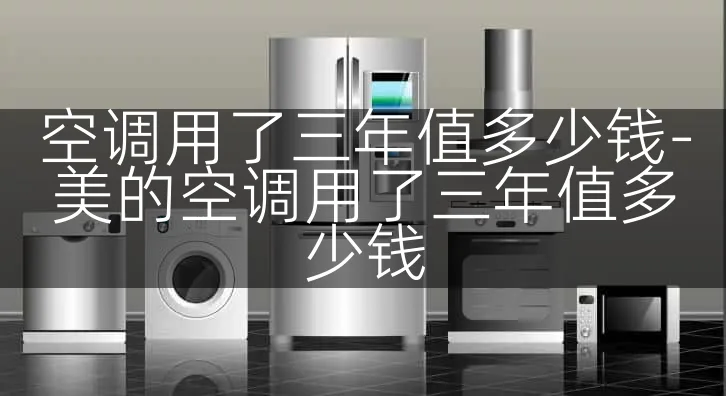 空调用了三年值多少钱-美的空调用了三年值多少钱