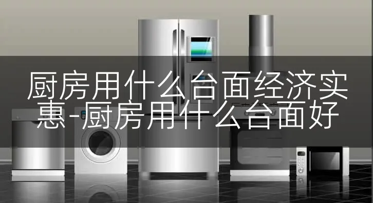厨房用什么台面经济实惠-厨房用什么台面好