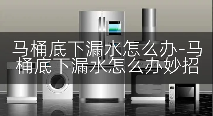 马桶底下漏水怎么办-马桶底下漏水怎么办妙招