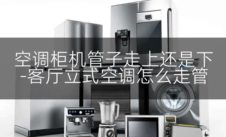 空调柜机管子走上还是下-客厅立式空调怎么走管