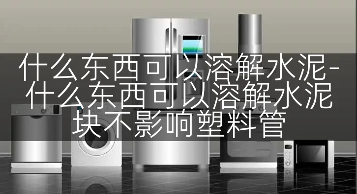 什么东西可以溶解水泥-什么东西可以溶解水泥块不影响塑料管