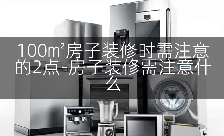 100㎡房子装修时需注意的2点-房子装修需注意什么