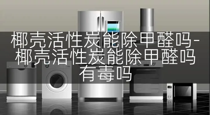 椰壳活性炭能除甲醛吗-椰壳活性炭能除甲醛吗有毒吗