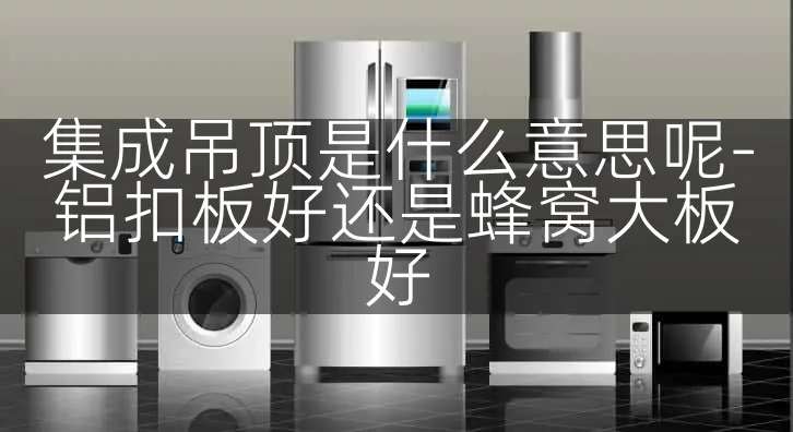 集成吊顶是什么意思呢-铝扣板好还是蜂窝大板好