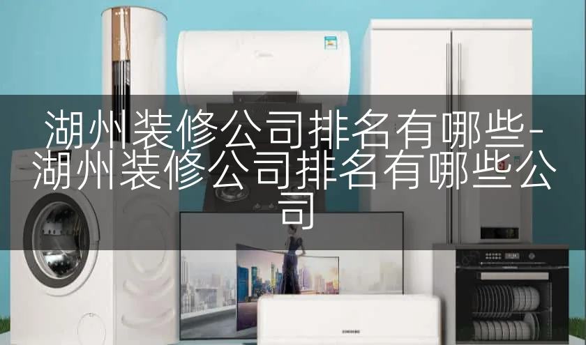 湖州装修公司排名有哪些-湖州装修公司排名有哪些公司