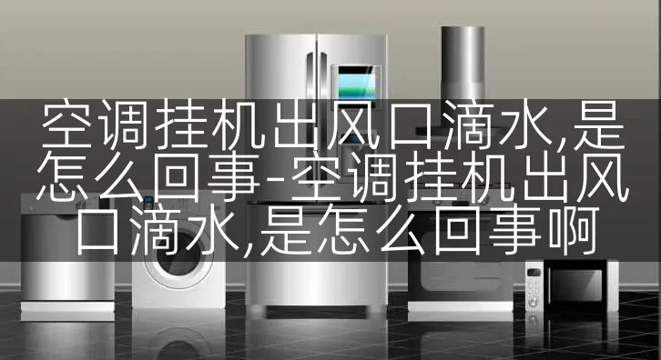 空调挂机出风口滴水,是怎么回事-空调挂机出风口滴水,是怎么回事啊