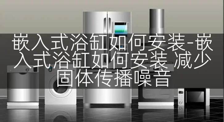 嵌入式浴缸如何安装-嵌入式浴缸如何安装 减少固体传播噪音
