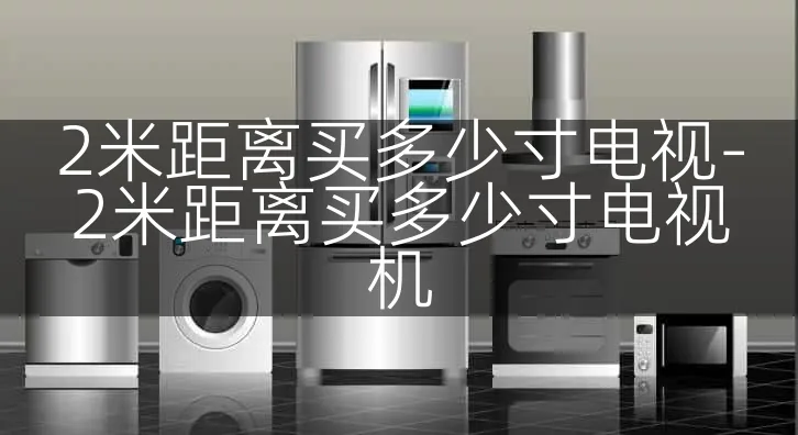2米距离买多少寸电视-2米距离买多少寸电视机