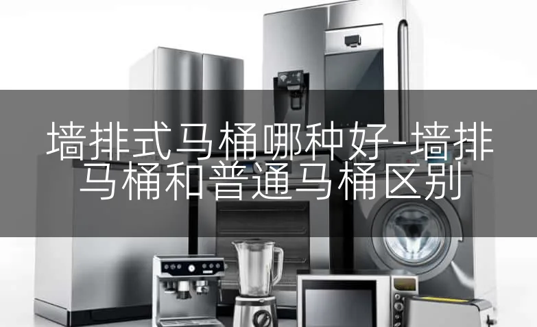 墙排式马桶哪种好-墙排马桶和普通马桶区别