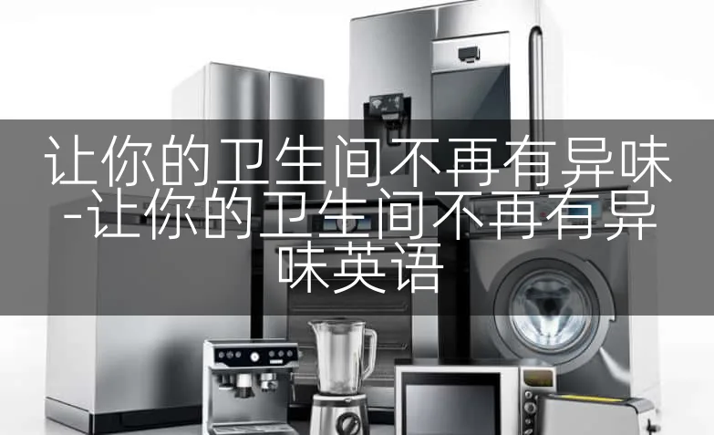 让你的卫生间不再有异味-让你的卫生间不再有异味英语