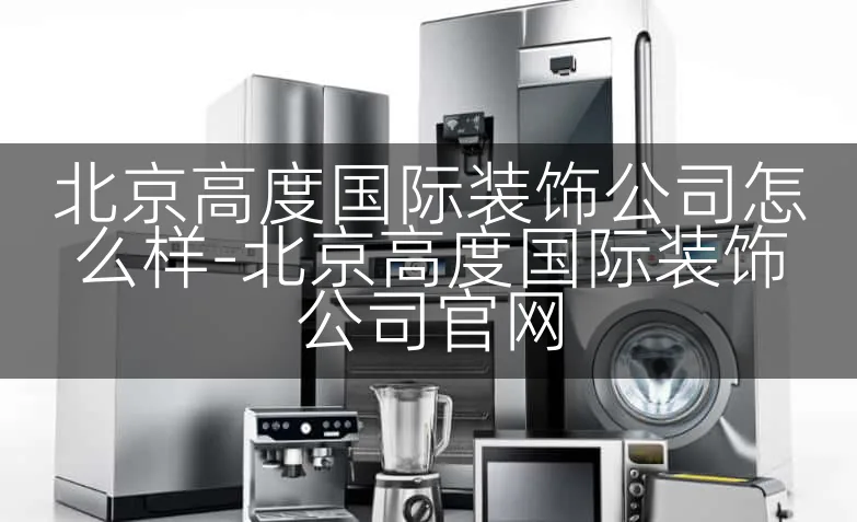 北京高度国际装饰公司怎么样-北京高度国际装饰公司官网