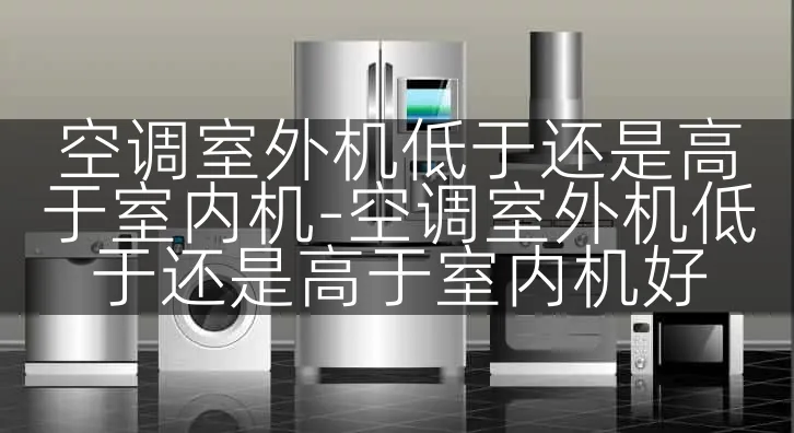 空调室外机低于还是高于室内机-空调室外机低于还是高于室内机好
