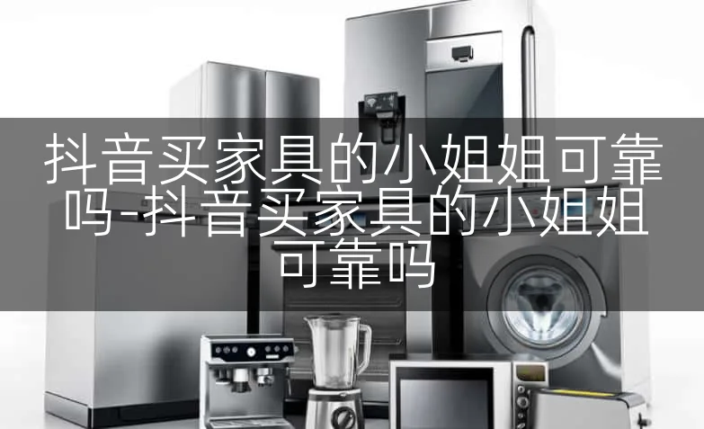 抖音买家具的小姐姐可靠吗-抖音买家具的小姐姐可靠吗