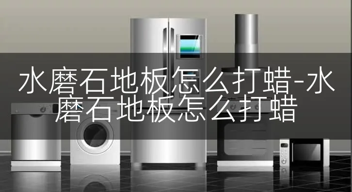 水磨石地板怎么打蜡-水磨石地板怎么打蜡
