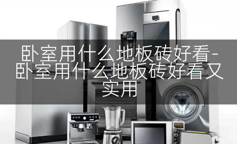 卧室用什么地板砖好看-卧室用什么地板砖好看又实用