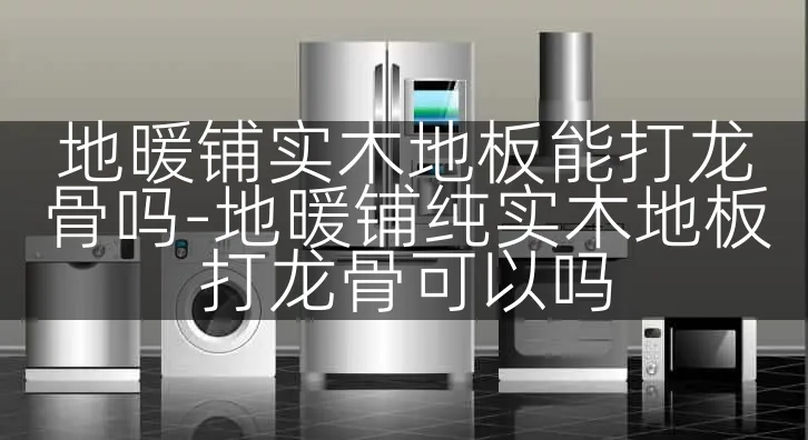 地暖铺实木地板能打龙骨吗-地暖铺纯实木地板打龙骨可以吗