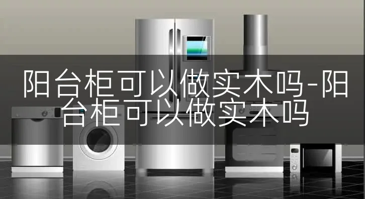 阳台柜可以做实木吗-阳台柜可以做实木吗