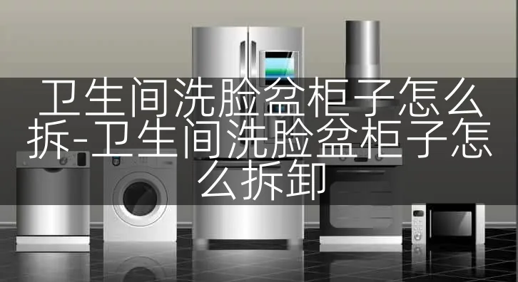 卫生间洗脸盆柜子怎么拆-卫生间洗脸盆柜子怎么拆卸