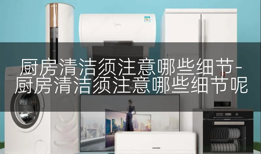 厨房清洁须注意哪些细节-厨房清洁须注意哪些细节呢