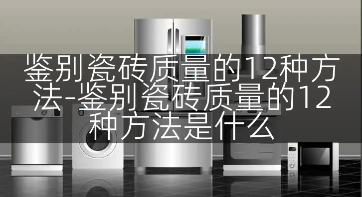 鉴别瓷砖质量的12种方法-鉴别瓷砖质量的12种方法是什么