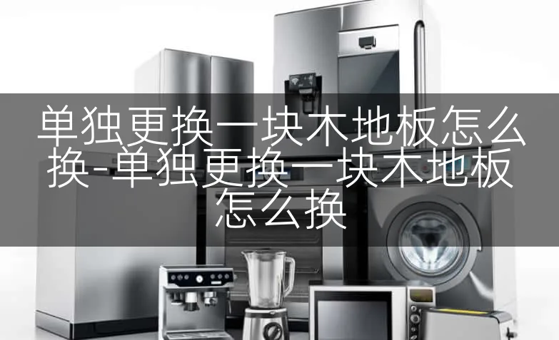 单独更换一块木地板怎么换-单独更换一块木地板怎么换