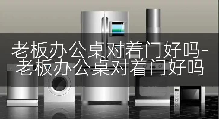 老板办公桌对着门好吗-老板办公桌对着门好吗