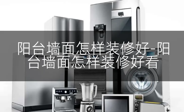 阳台墙面怎样装修好-阳台墙面怎样装修好看