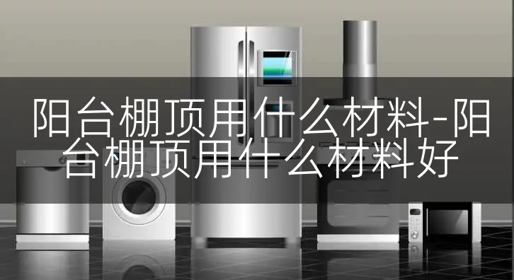 阳台棚顶用什么材料-阳台棚顶用什么材料好