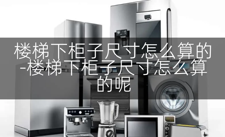 楼梯下柜子尺寸怎么算的-楼梯下柜子尺寸怎么算的呢