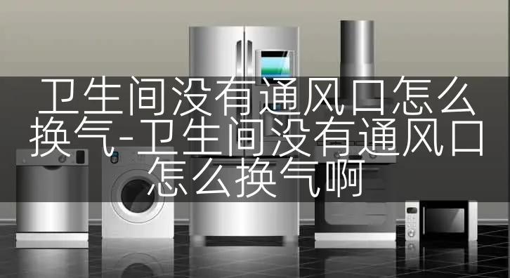 卫生间没有通风口怎么换气-卫生间没有通风口怎么换气啊