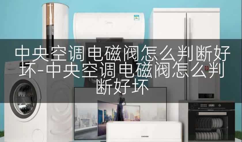 中央空调电磁阀怎么判断好坏-中央空调电磁阀怎么判断好坏