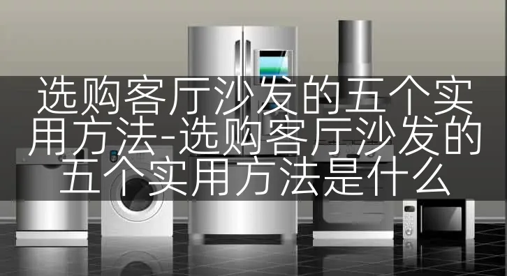 选购客厅沙发的五个实用方法-选购客厅沙发的五个实用方法是什么