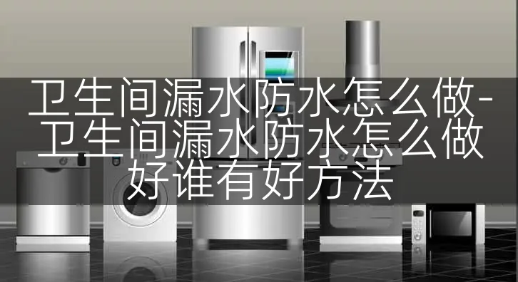 卫生间漏水防水怎么做-卫生间漏水防水怎么做好谁有好方法