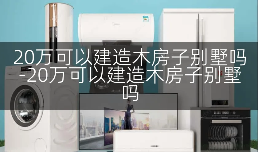 20万可以建造木房子别墅吗-20万可以建造木房子别墅吗