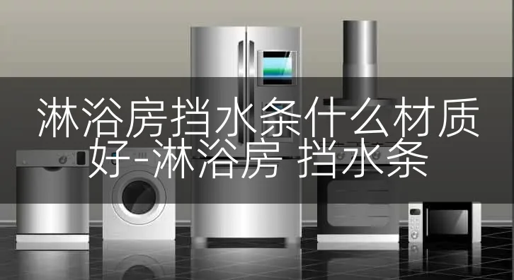 淋浴房挡水条什么材质好-淋浴房 挡水条